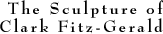 [ The Sculpture of Clark Fitz-Gerald ]